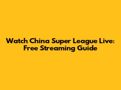 Watch China Super League Live: Free Streaming Guide