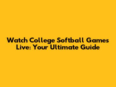 Watch College Softball Games Live: Your Ultimate Guide