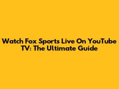 Watch Fox Sports Live On YouTube TV: The Ultimate Guide