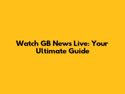 Watch GB News Live: Your Ultimate Guide
