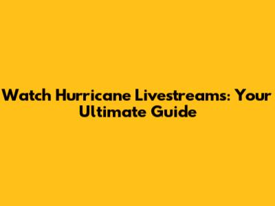 Watch Hurricane Livestreams: Your Ultimate Guide