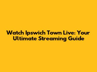Watch Ipswich Town Live: Your Ultimate Streaming Guide