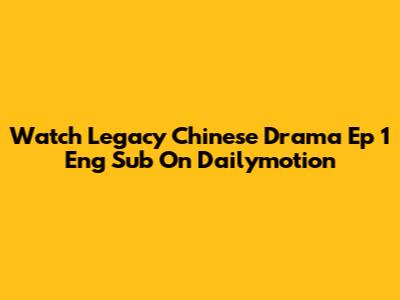 Watch Legacy Chinese Drama Ep 1 Eng Sub On Dailymotion