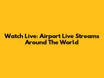 Watch Live: Airport Live Streams Around The World