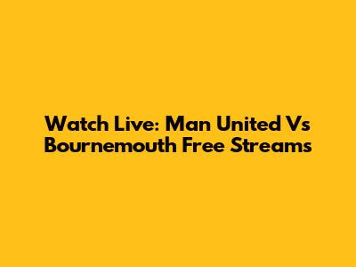 Watch Live: Man United Vs Bournemouth Free Streams