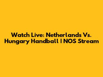 Watch Live: Netherlands Vs. Hungary Handball | NOS Stream