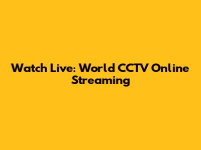 Watch Live: World CCTV Online Streaming