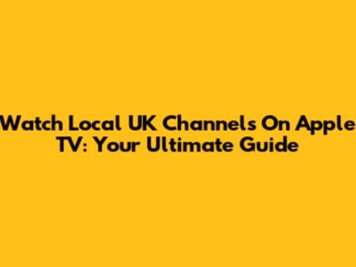 Watch Local UK Channels On Apple TV: Your Ultimate Guide