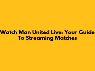 Watch Man United Live: Your Guide To Streaming Matches