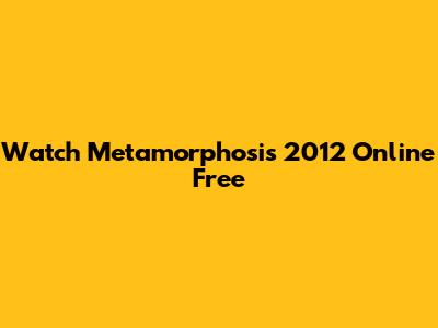 Watch Metamorphosis 2012 Online Free