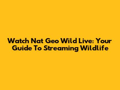 Watch Nat Geo Wild Live: Your Guide To Streaming Wildlife
