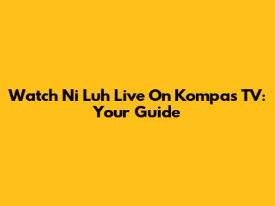 Watch Ni Luh Live On Kompas TV: Your Guide