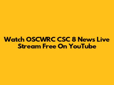 Watch OSCWRC CSC 8 News Live Stream Free On YouTube
