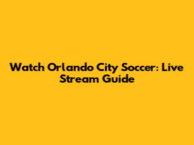 Watch Orlando City Soccer: Live Stream Guide