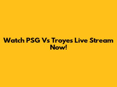 Watch PSG Vs Troyes Live Stream Now!
