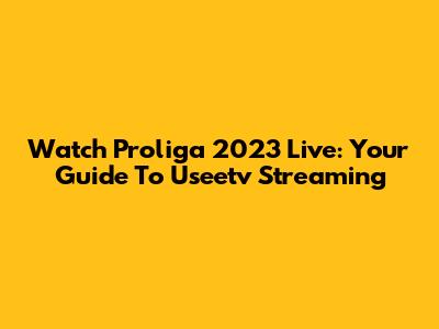 Watch Proliga 2023 Live: Your Guide To Useetv Streaming