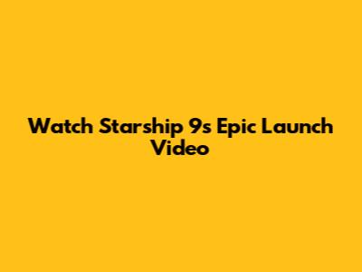 Watch Starship 9's Epic Launch Video