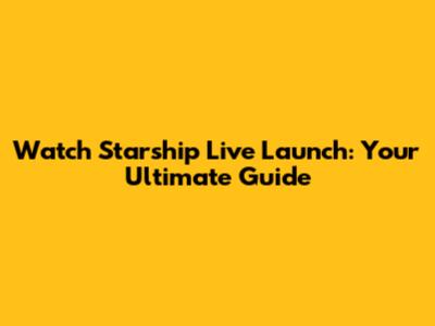Watch Starship Live Launch: Your Ultimate Guide
