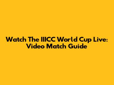 Watch The IIICC World Cup Live: Video Match Guide