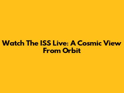 Watch The ISS Live: A Cosmic View From Orbit
