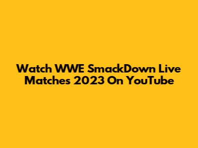 Watch WWE SmackDown Live Matches 2023 On YouTube