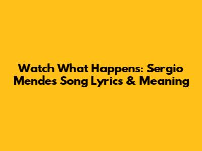 Watch What Happens: Sergio Mendes Song Lyrics & Meaning