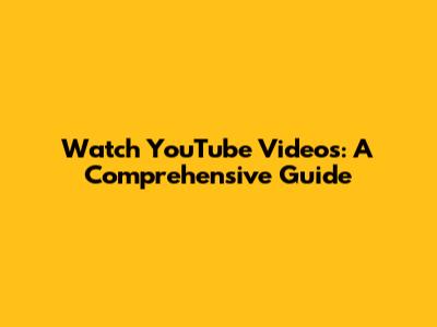 Watch YouTube Videos: A Comprehensive Guide
