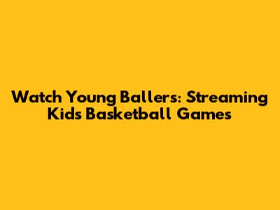 Watch Young Ballers: Streaming Kids' Basketball Games