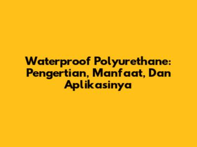 Waterproof Polyurethane: Pengertian, Manfaat, Dan Aplikasinya