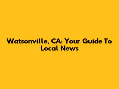 Watsonville, CA: Your Guide To Local News
