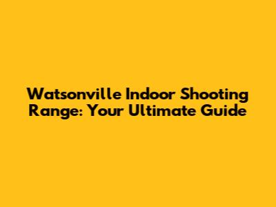 Watsonville Indoor Shooting Range: Your Ultimate Guide