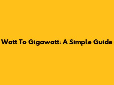 Watt To Gigawatt: A Simple Guide
