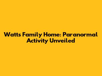 Watts Family Home: Paranormal Activity Unveiled