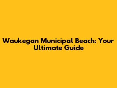 Waukegan Municipal Beach: Your Ultimate Guide