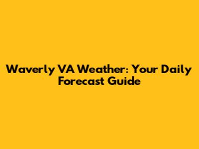 Waverly VA Weather: Your Daily Forecast Guide
