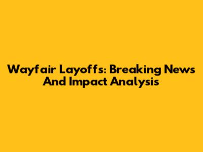 Wayfair Layoffs: Breaking News And Impact Analysis