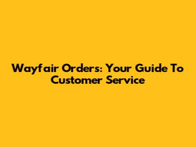 Wayfair Orders: Your Guide To Customer Service