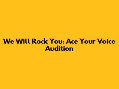 We Will Rock You: Ace Your Voice Audition
