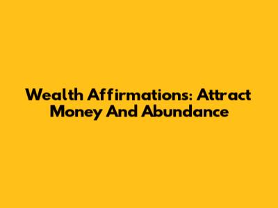 Wealth Affirmations: Attract Money And Abundance