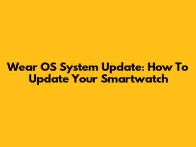 Wear OS System Update: How To Update Your Smartwatch