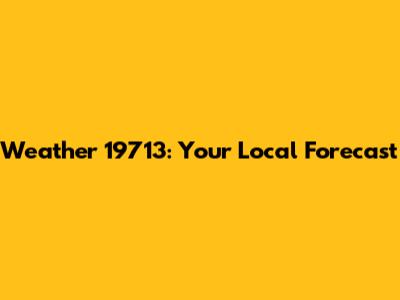 Weather 19713: Your Local Forecast