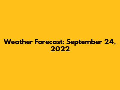 Weather Forecast: September 24, 2022