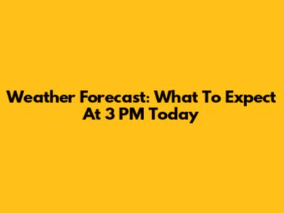 Weather Forecast: What To Expect At 3 PM Today