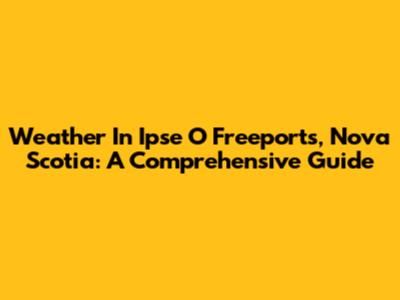 Weather In Ipse O' Freeports, Nova Scotia: A Comprehensive Guide