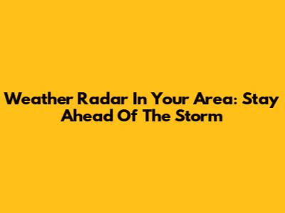 Weather Radar In Your Area: Stay Ahead Of The Storm