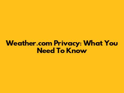 Weather.com Privacy: What You Need To Know