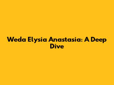 Weda Elysia Anastasia: A Deep Dive