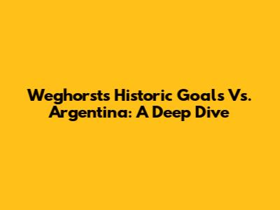 Weghorst's Historic Goals Vs. Argentina: A Deep Dive