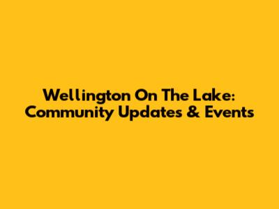 Wellington On The Lake: Community Updates & Events