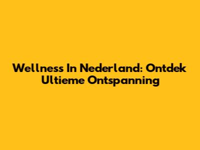 Wellness In Nederland: Ontdek Ultieme Ontspanning